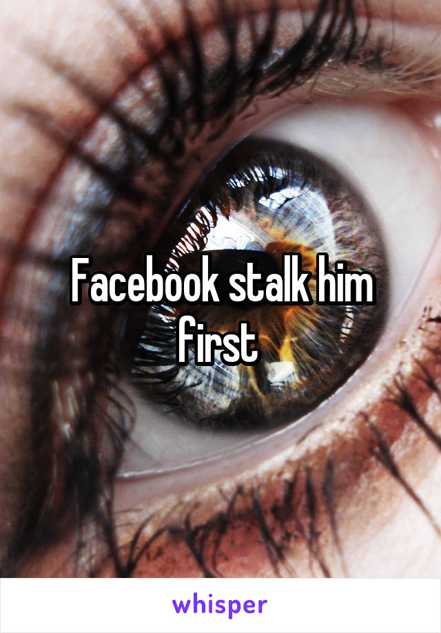 Facebook stalk him first 