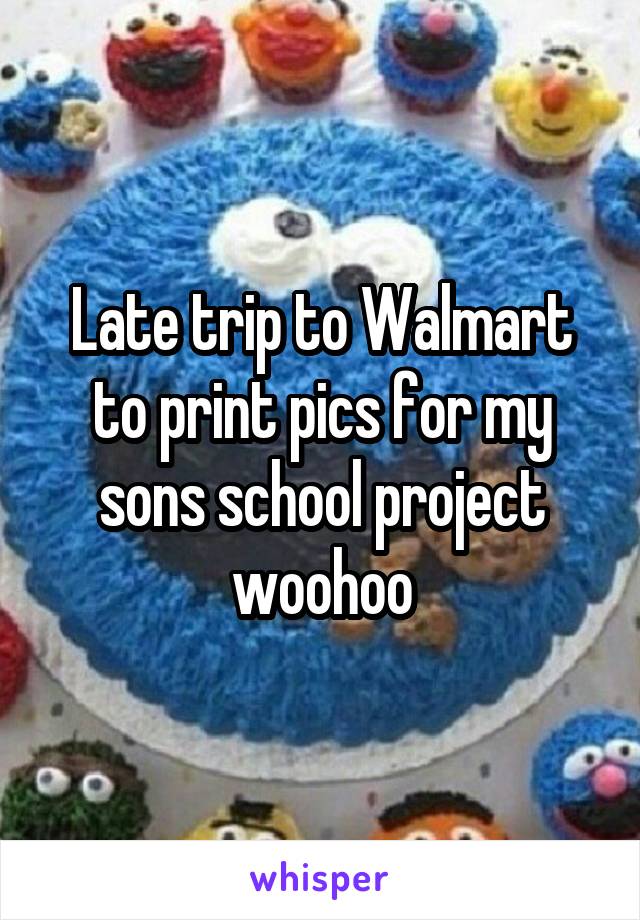 Late trip to Walmart to print pics for my sons school project woohoo