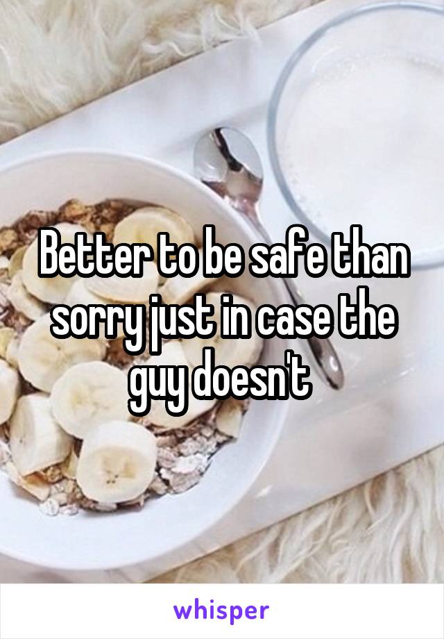 Better to be safe than sorry just in case the guy doesn't 