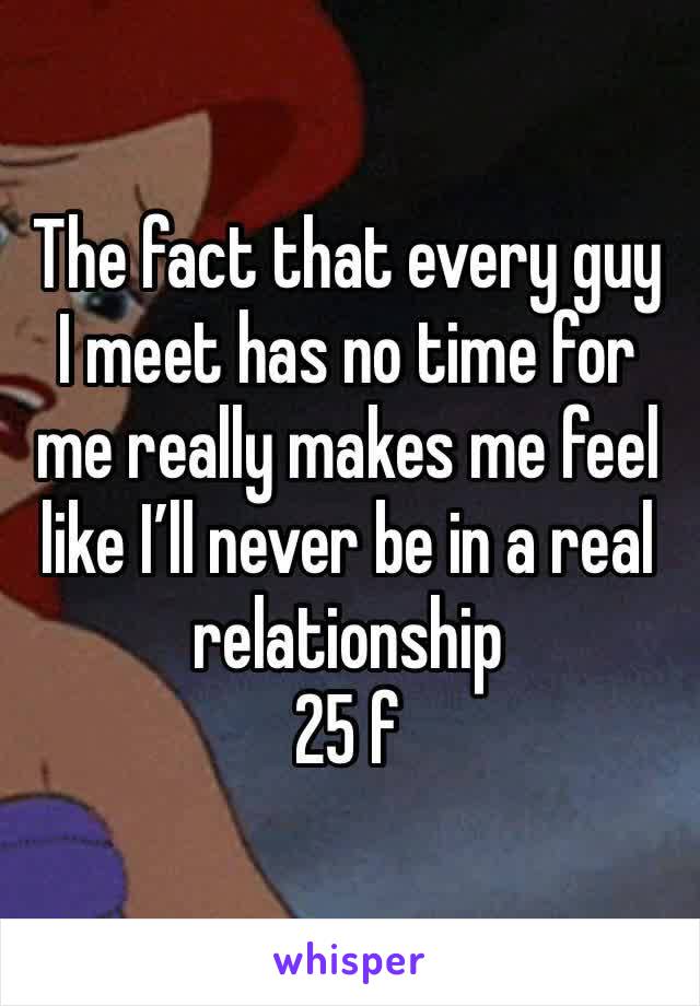 The fact that every guy I meet has no time for me really makes me feel like I’ll never be in a real relationship
25 f 