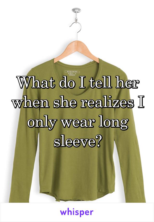 What do I tell her when she realizes I only wear long sleeve?