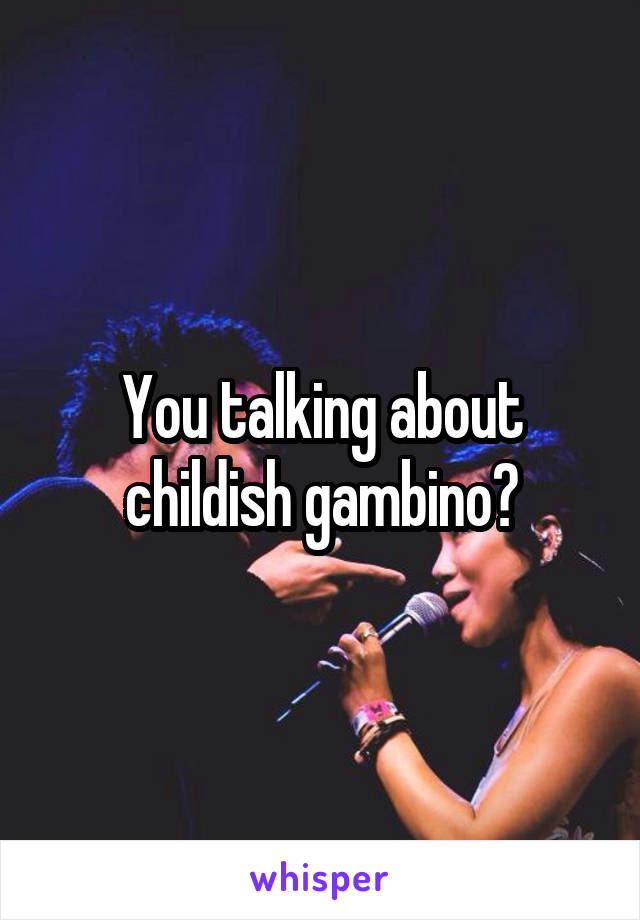 You talking about childish gambino?