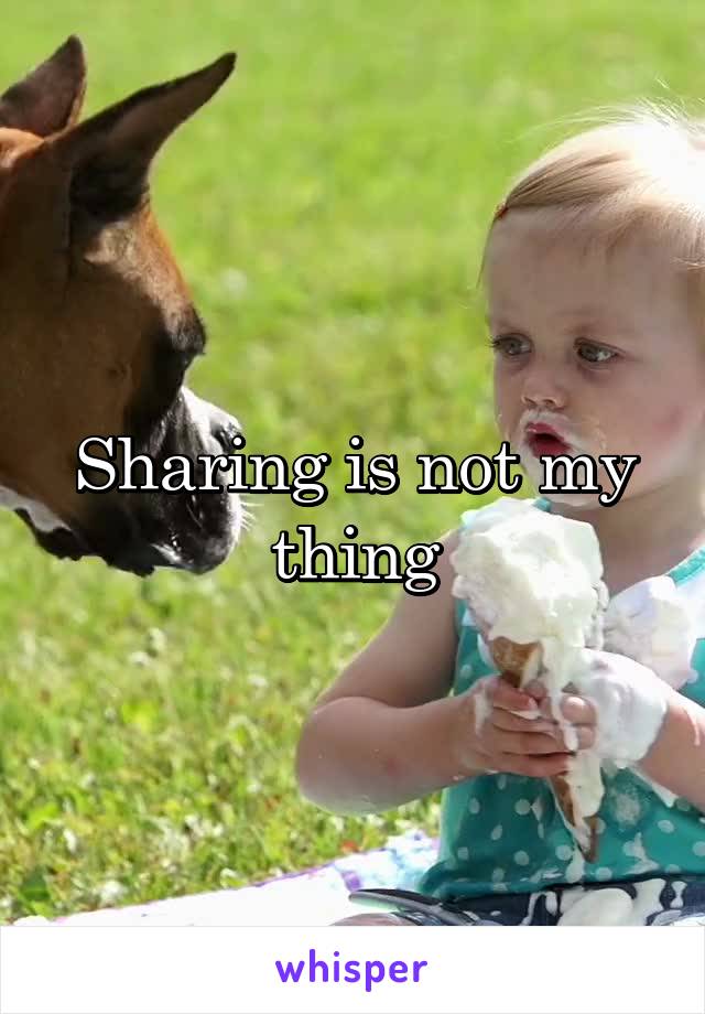 Sharing is not my thing