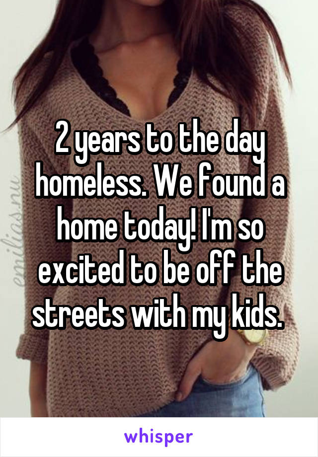 2 years to the day homeless. We found a home today! I'm so excited to be off the streets with my kids. 