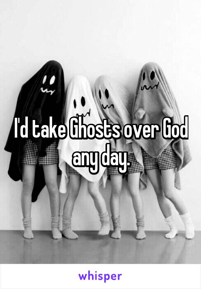 I'd take Ghosts over God any day.
