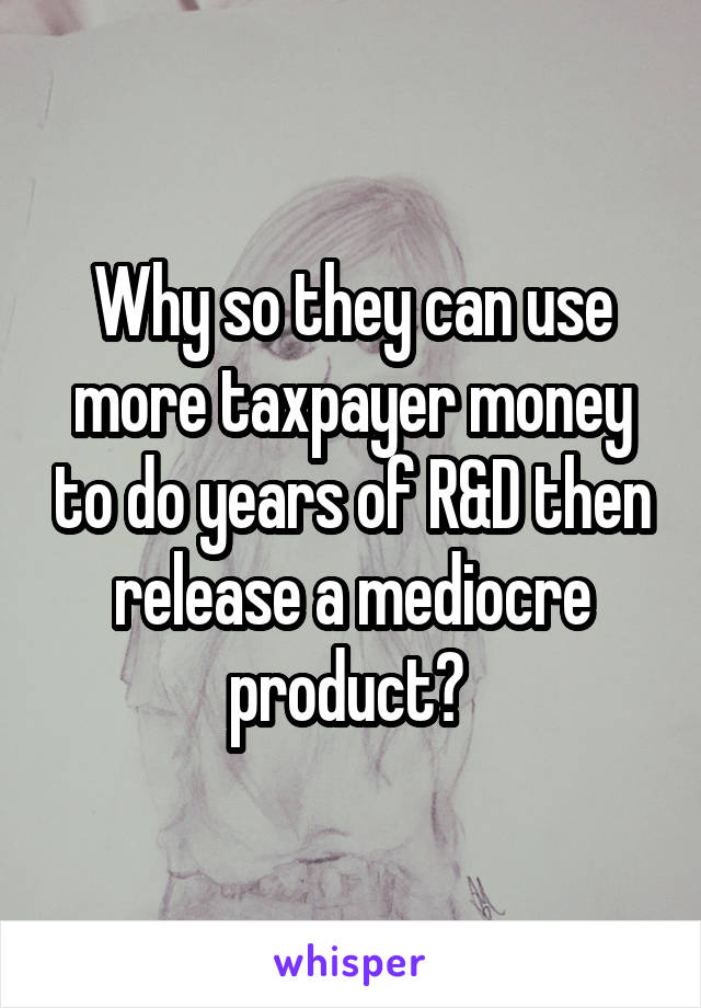 Why so they can use more taxpayer money to do years of R&D then release a mediocre product? 