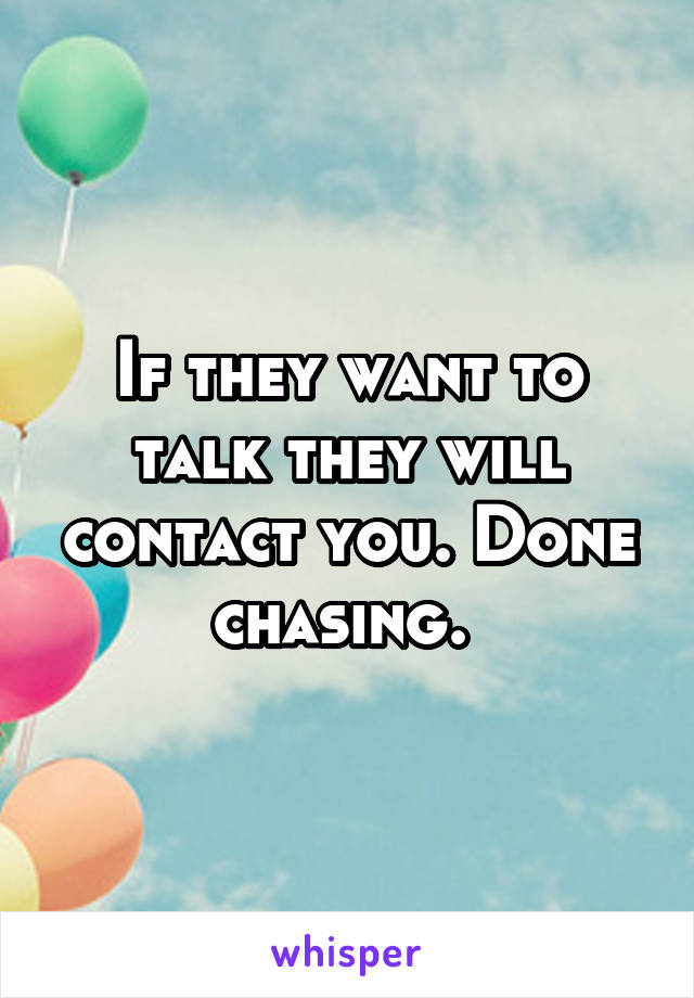 If they want to talk they will contact you. Done chasing. 