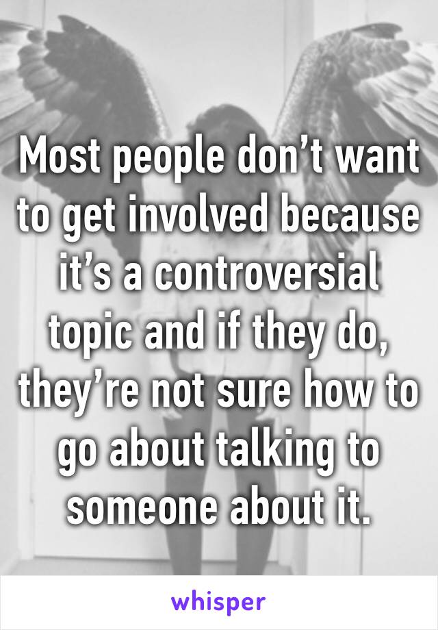 Most people don’t want  to get involved because it’s a controversial topic and if they do, they’re not sure how to go about talking to someone about it.