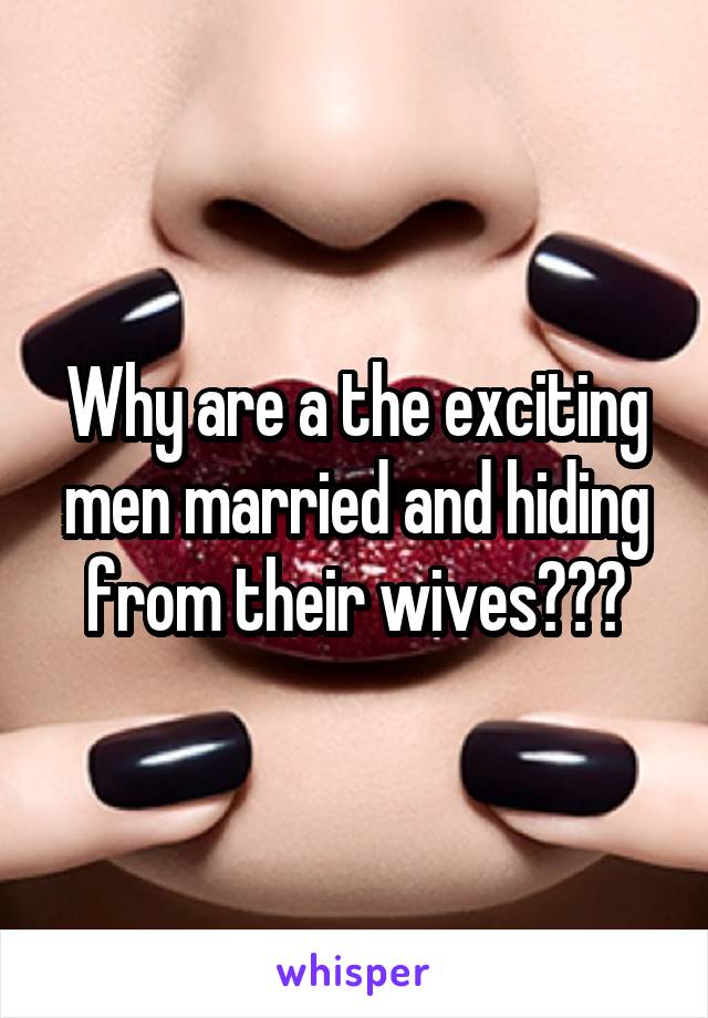 Why are a the exciting men married and hiding from their wives???