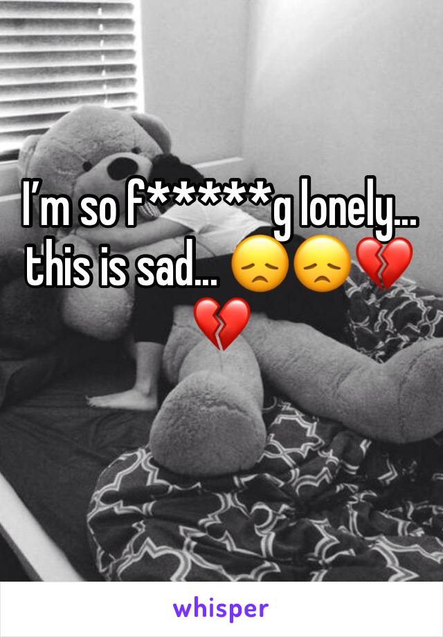 I’m so f*****g lonely... this is sad... 😞😞💔💔