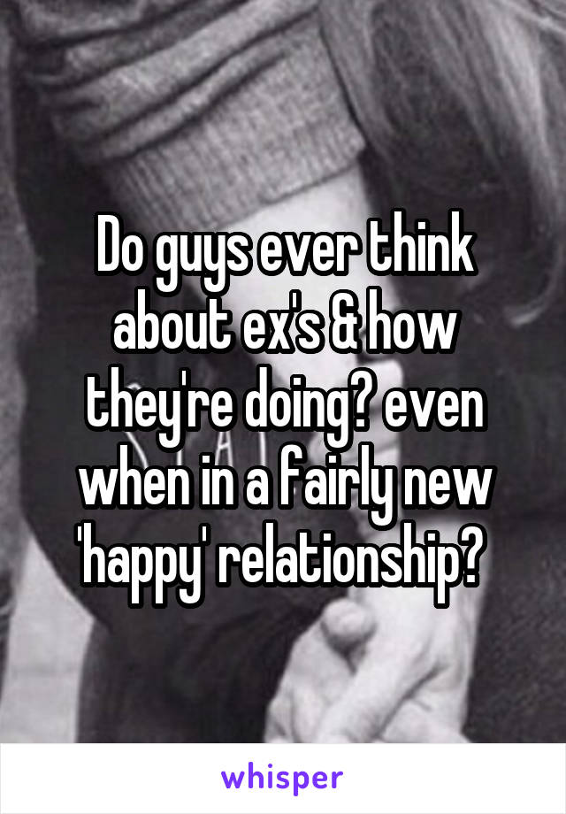 Do guys ever think about ex's & how they're doing? even when in a fairly new 'happy' relationship? 