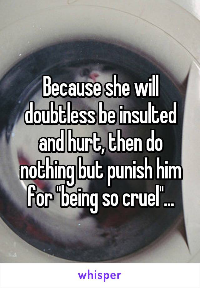 Because she will doubtless be insulted and hurt, then do nothing but punish him for "being so cruel"...