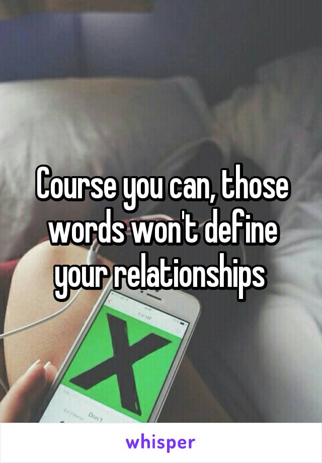 Course you can, those words won't define your relationships 