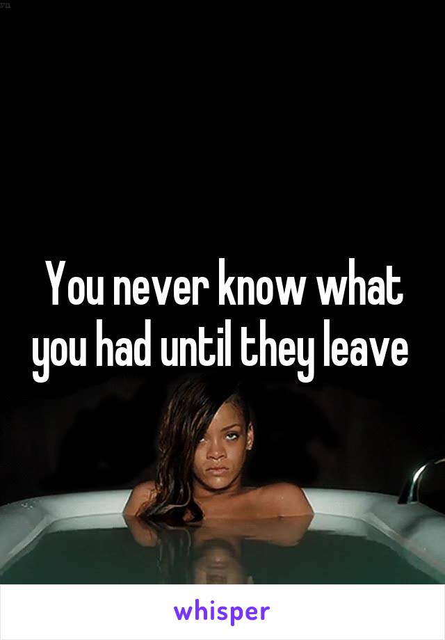 You never know what you had until they leave 