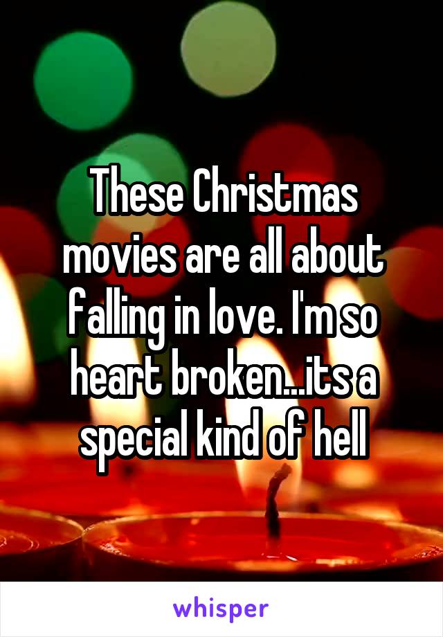 These Christmas movies are all about falling in love. I'm so heart broken...its a special kind of hell