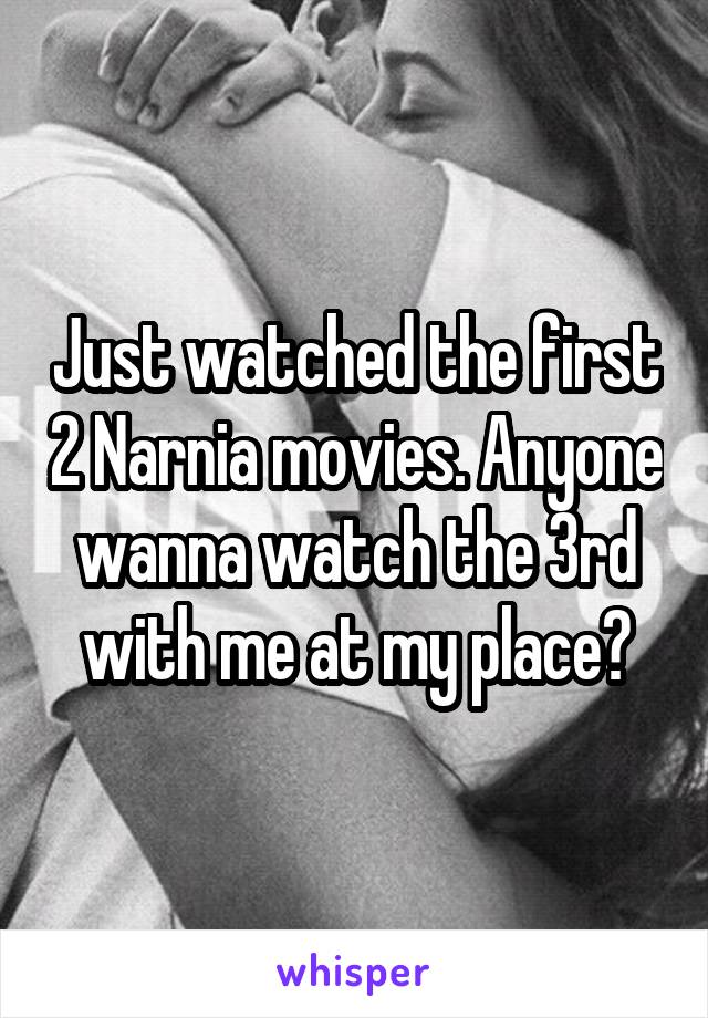 Just watched the first 2 Narnia movies. Anyone wanna watch the 3rd with me at my place?