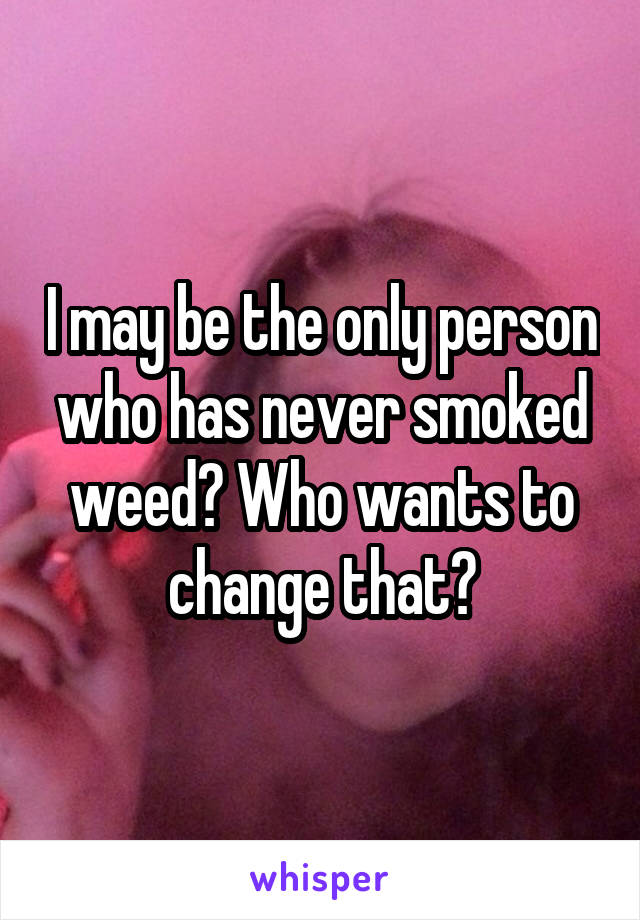 I may be the only person who has never smoked weed? Who wants to change that?