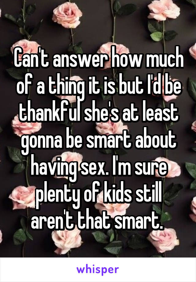 Can't answer how much of a thing it is but I'd be thankful she's at least gonna be smart about having sex. I'm sure plenty of kids still aren't that smart. 