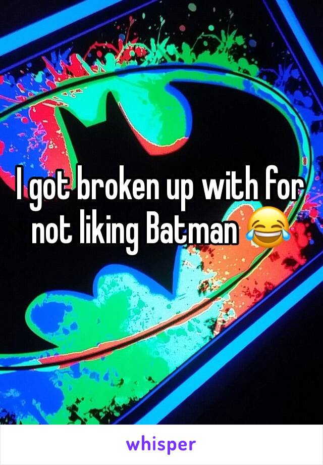 I got broken up with for not liking Batman 😂 