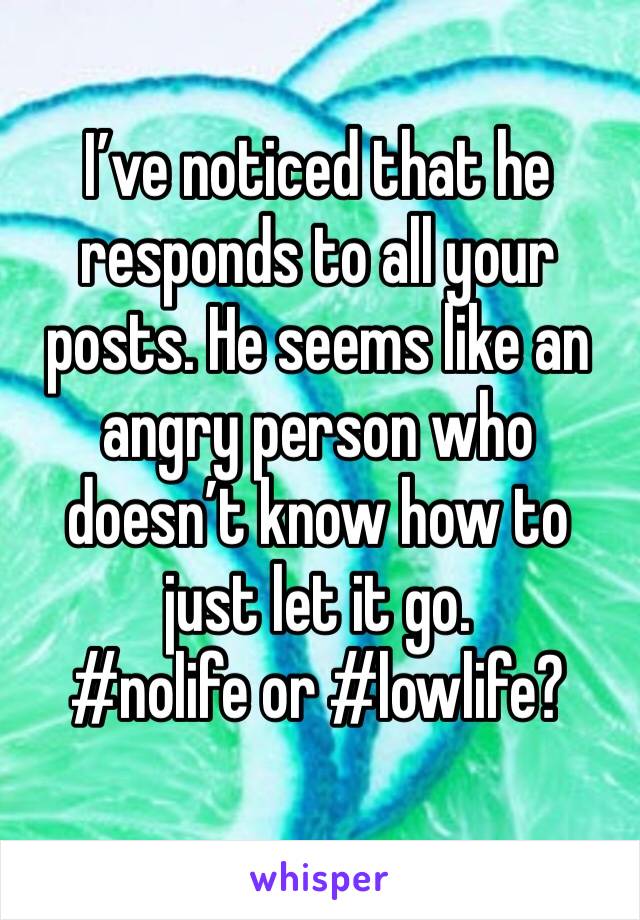 I’ve noticed that he responds to all your posts. He seems like an angry person who doesn’t know how to just let it go. 
#nolife or #lowlife?