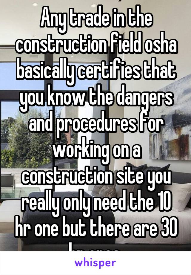 Any trade in the construction field osha basically certifies that you know the dangers and procedures for working on a construction site you really only need the 10 hr one but there are 30 hr ones 