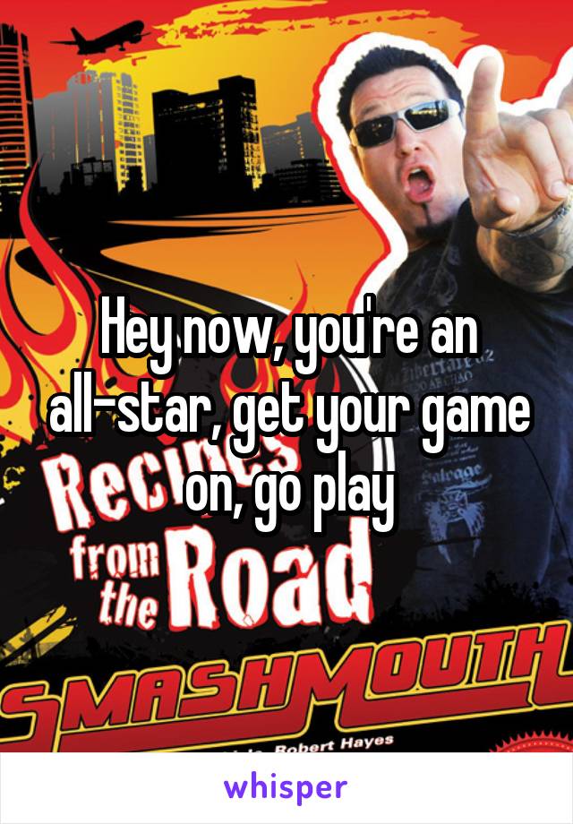 Hey now, you're an all-star, get your game on, go play