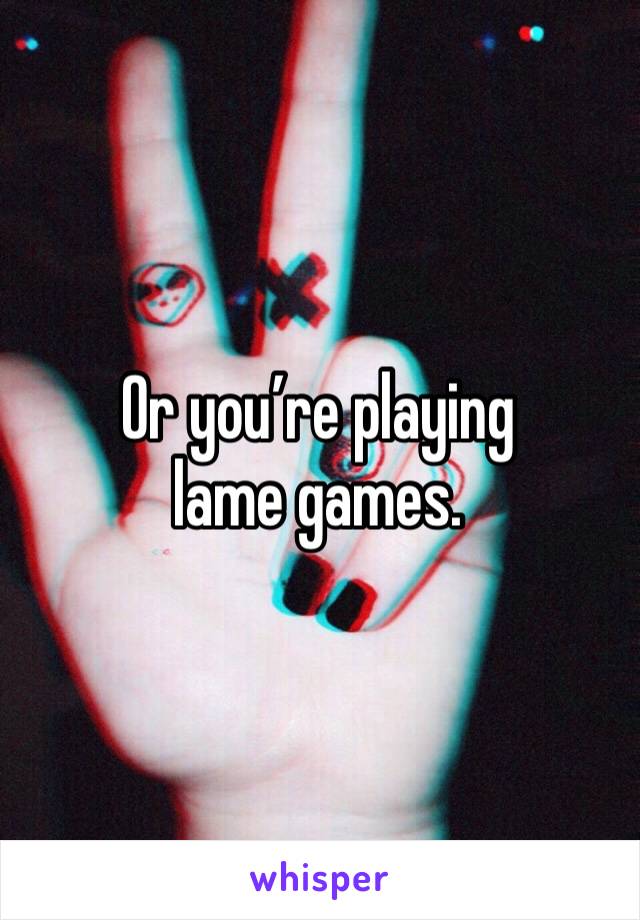 Or you’re playing lame games. 