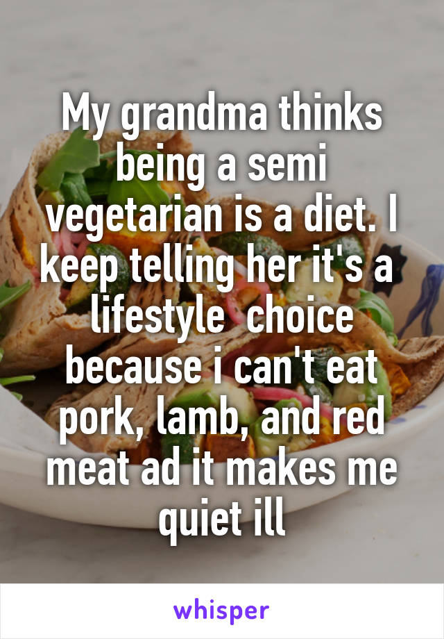 My grandma thinks being a semi vegetarian is a diet. I keep telling her it's a  lifestyle  choice because i can't eat pork, lamb, and red meat ad it makes me quiet ill