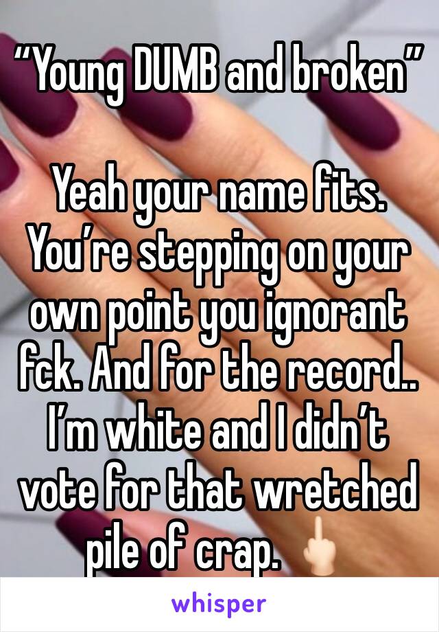 “Young DUMB and broken”

Yeah your name fits. You’re stepping on your own point you ignorant fck. And for the record.. I’m white and I didn’t vote for that wretched pile of crap. 🖕🏻