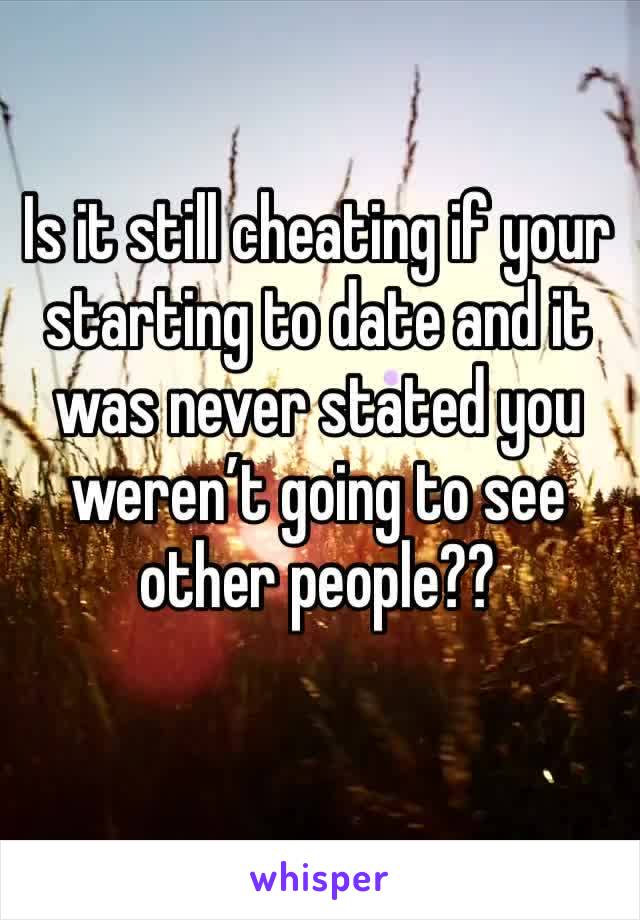 Is it still cheating if your starting to date and it was never stated you weren’t going to see other people??
