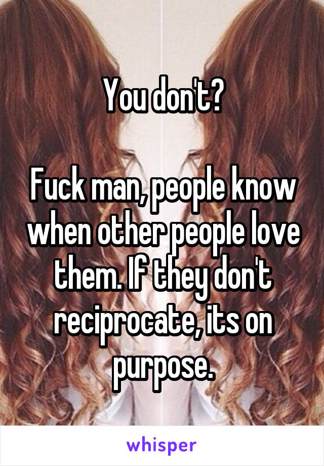 You don't?

Fuck man, people know when other people love them. If they don't reciprocate, its on purpose.