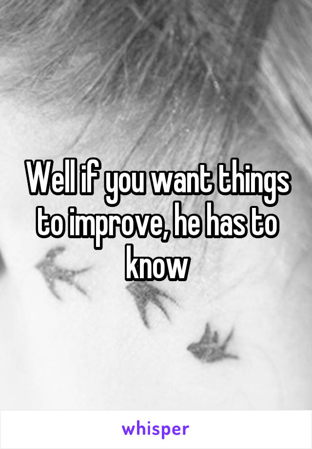 Well if you want things to improve, he has to know