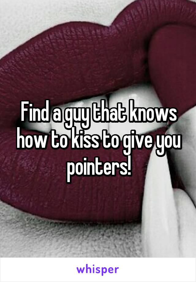 Find a guy that knows how to kiss to give you pointers!