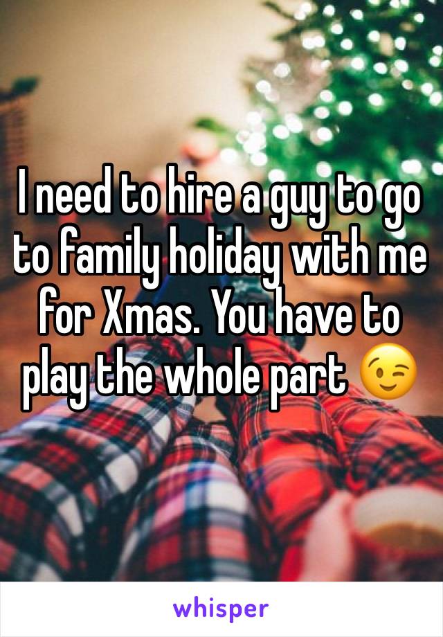 I need to hire a guy to go to family holiday with me for Xmas. You have to play the whole part 😉