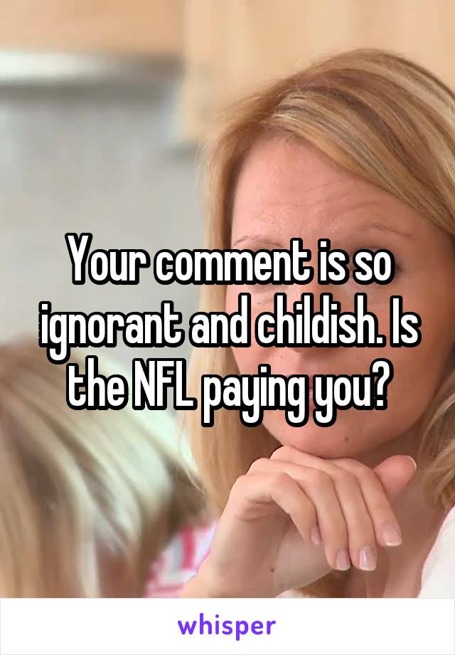 Your comment is so ignorant and childish. Is the NFL paying you?