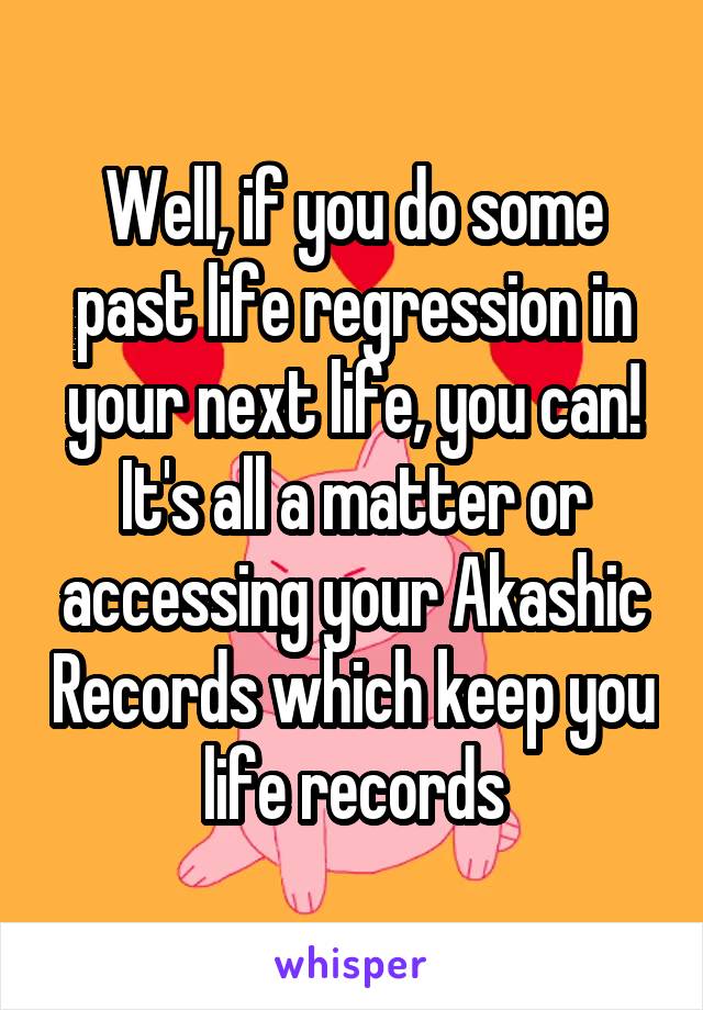 Well, if you do some past life regression in your next life, you can! It's all a matter or accessing your Akashic Records which keep you life records