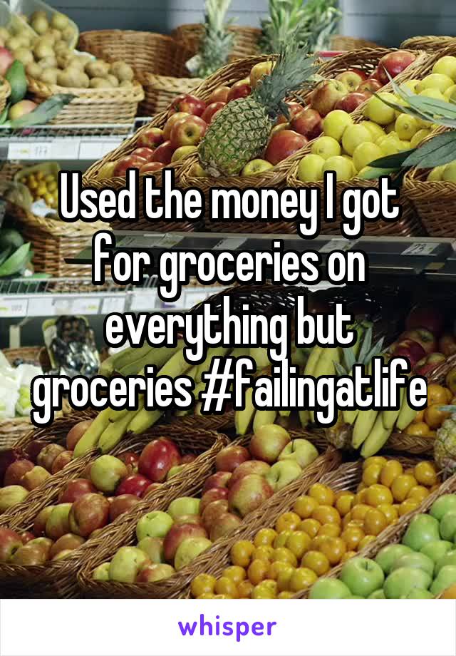 Used the money I got for groceries on everything but groceries #failingatlife 