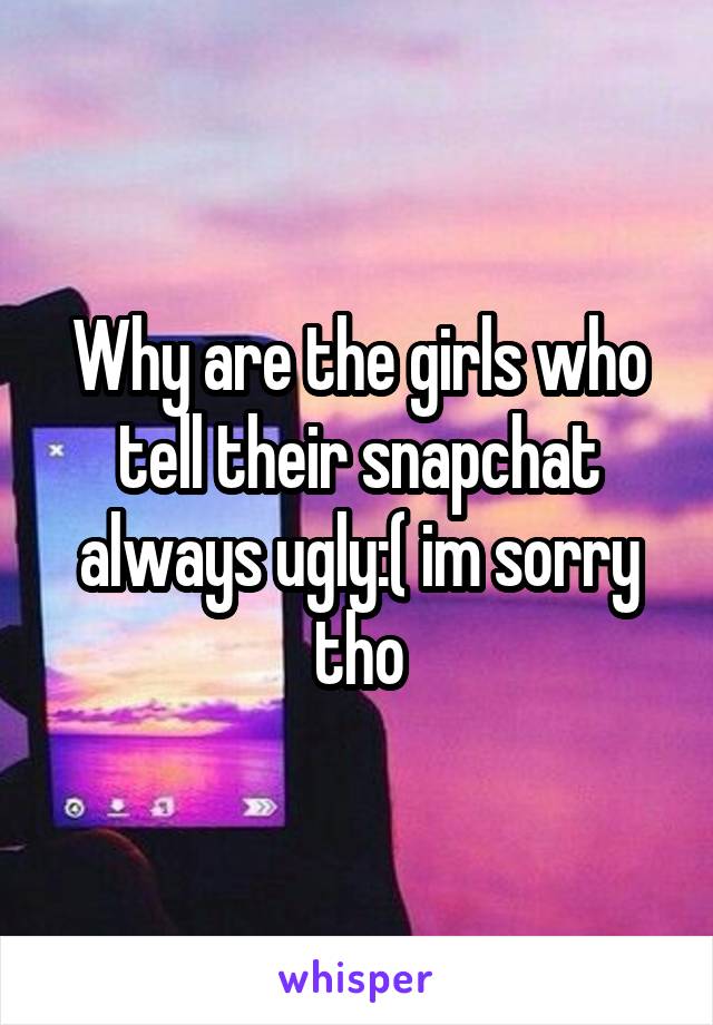 Why are the girls who tell their snapchat always ugly:( im sorry tho