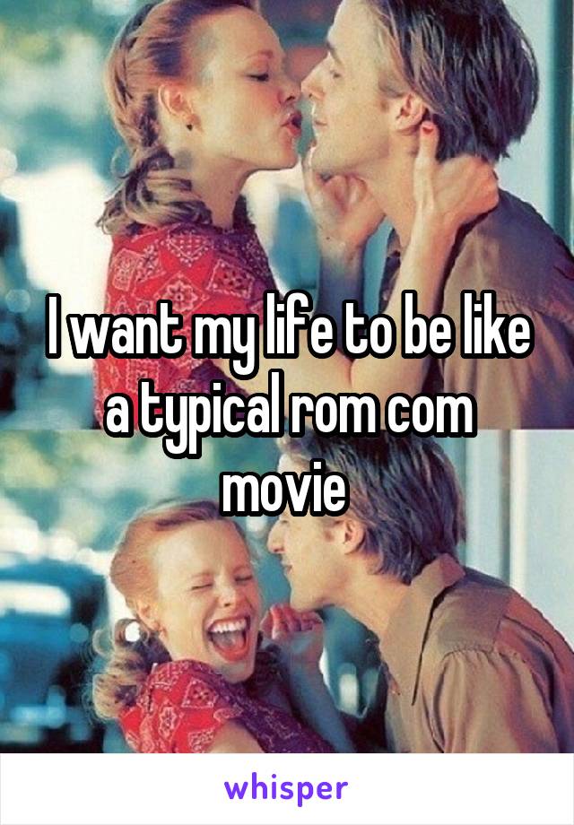 I want my life to be like a typical rom com movie 