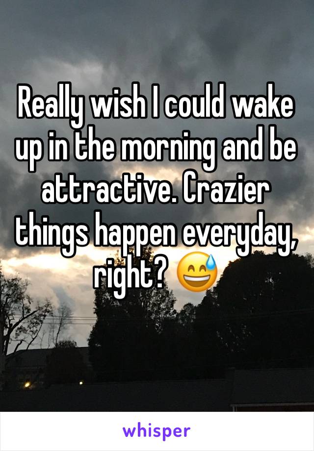 Really wish I could wake up in the morning and be attractive. Crazier things happen everyday, right? 😅