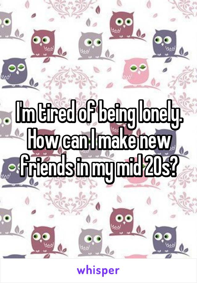 I'm tired of being lonely. How can I make new friends in my mid 20s?