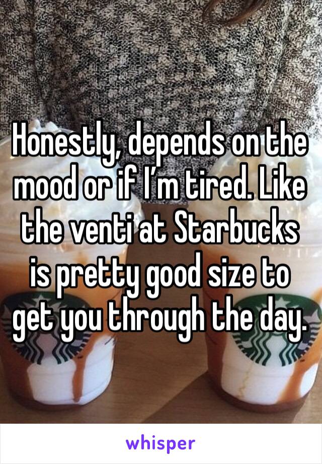 Honestly, depends on the mood or if I’m tired. Like the venti at Starbucks is pretty good size to get you through the day.
