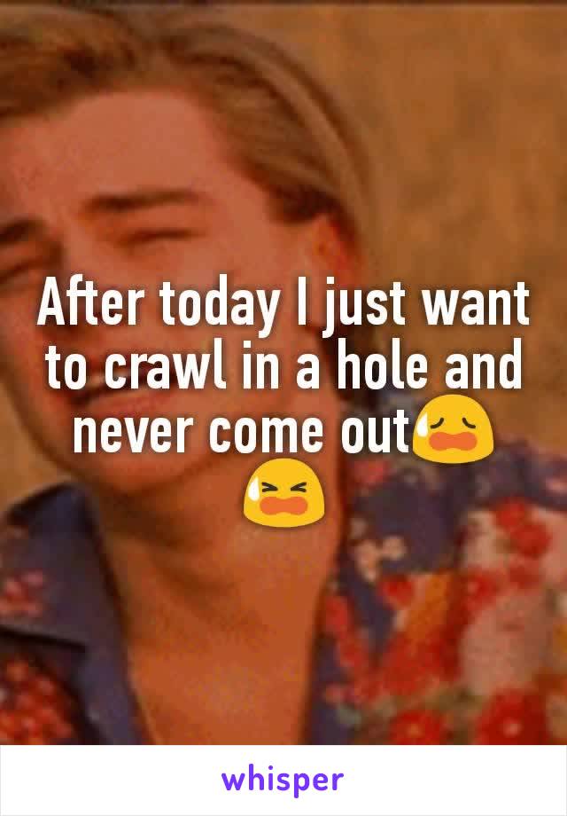 After today I just want to crawl in a hole and never come out😥😫