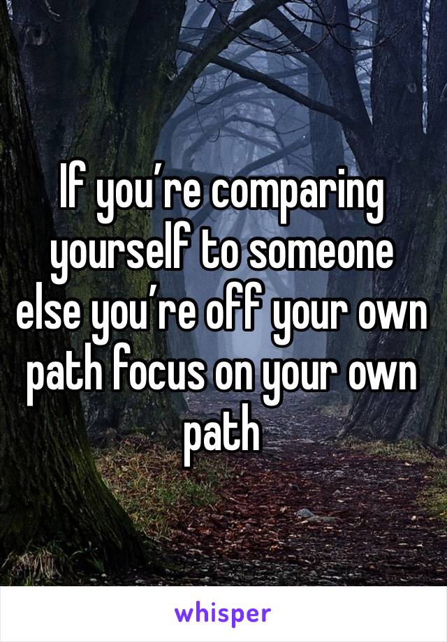 If you’re comparing yourself to someone else you’re off your own path focus on your own path 