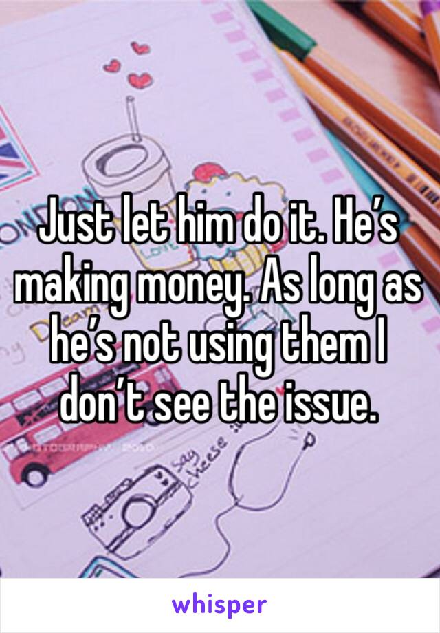 Just let him do it. He’s making money. As long as he’s not using them I don’t see the issue. 