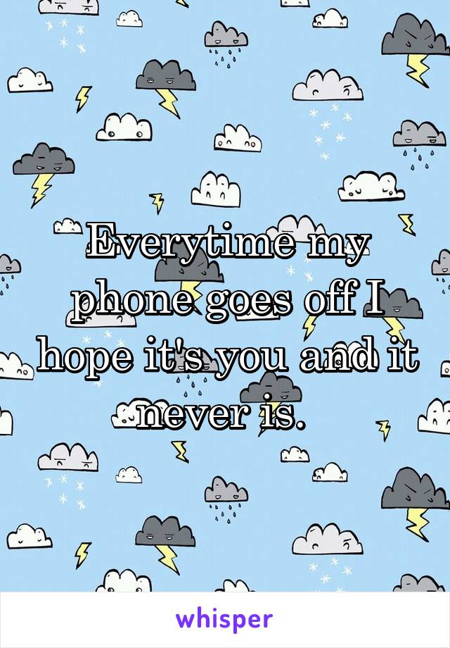Everytime my phone goes off I hope it's you and it never is. 