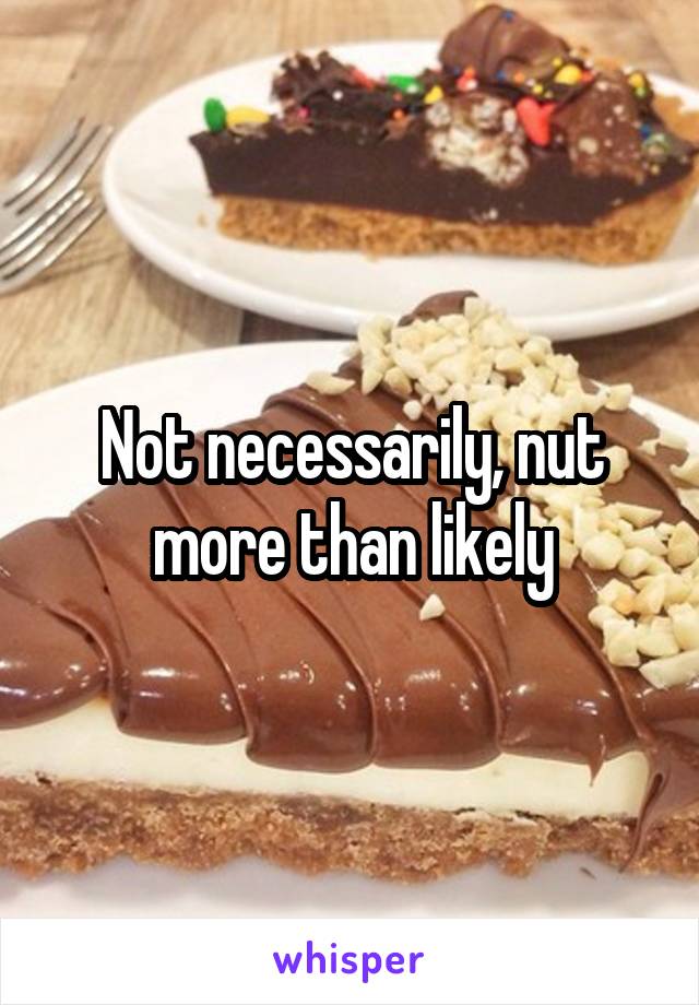 Not necessarily, nut more than likely