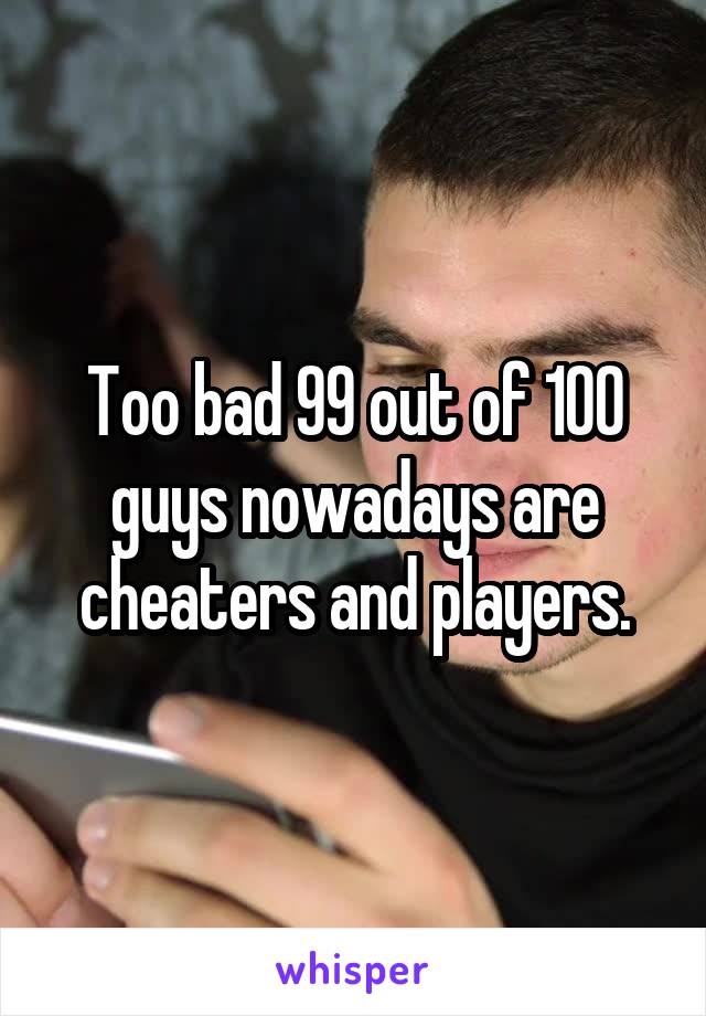 Too bad 99 out of 100 guys nowadays are cheaters and players.