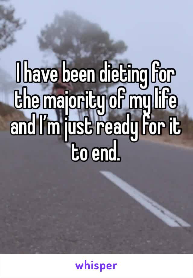 I have been dieting for the majority of my life and I’m just ready for it to end.