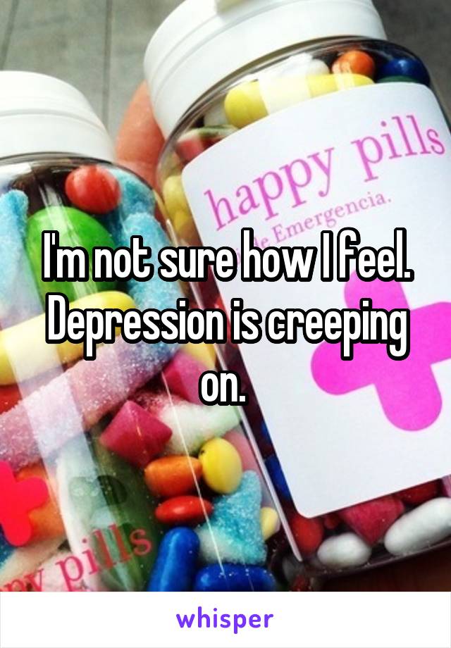 I'm not sure how I feel. Depression is creeping on. 
